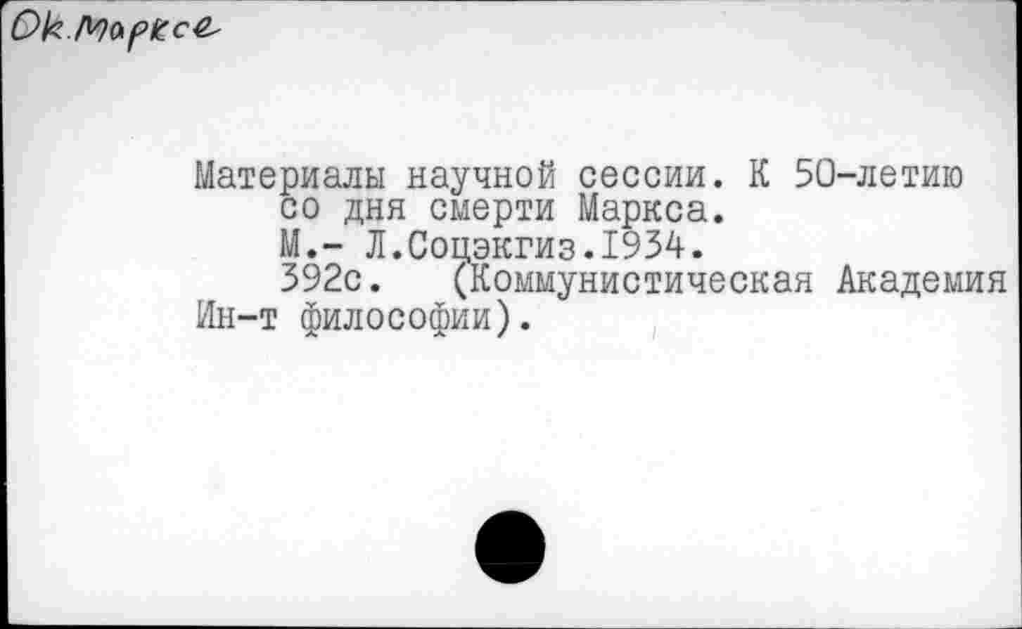 ﻿
Материалы научной сессии. К 50-летию со дня смерти Маркса. М.- Л.Соцэкгиз.1934.
392с. (Коммунистическая Академия Ин-т философии).